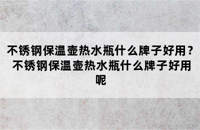 不锈钢保温壶热水瓶什么牌子好用？ 不锈钢保温壶热水瓶什么牌子好用呢